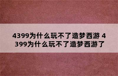 4399为什么玩不了造梦西游 4399为什么玩不了造梦西游了